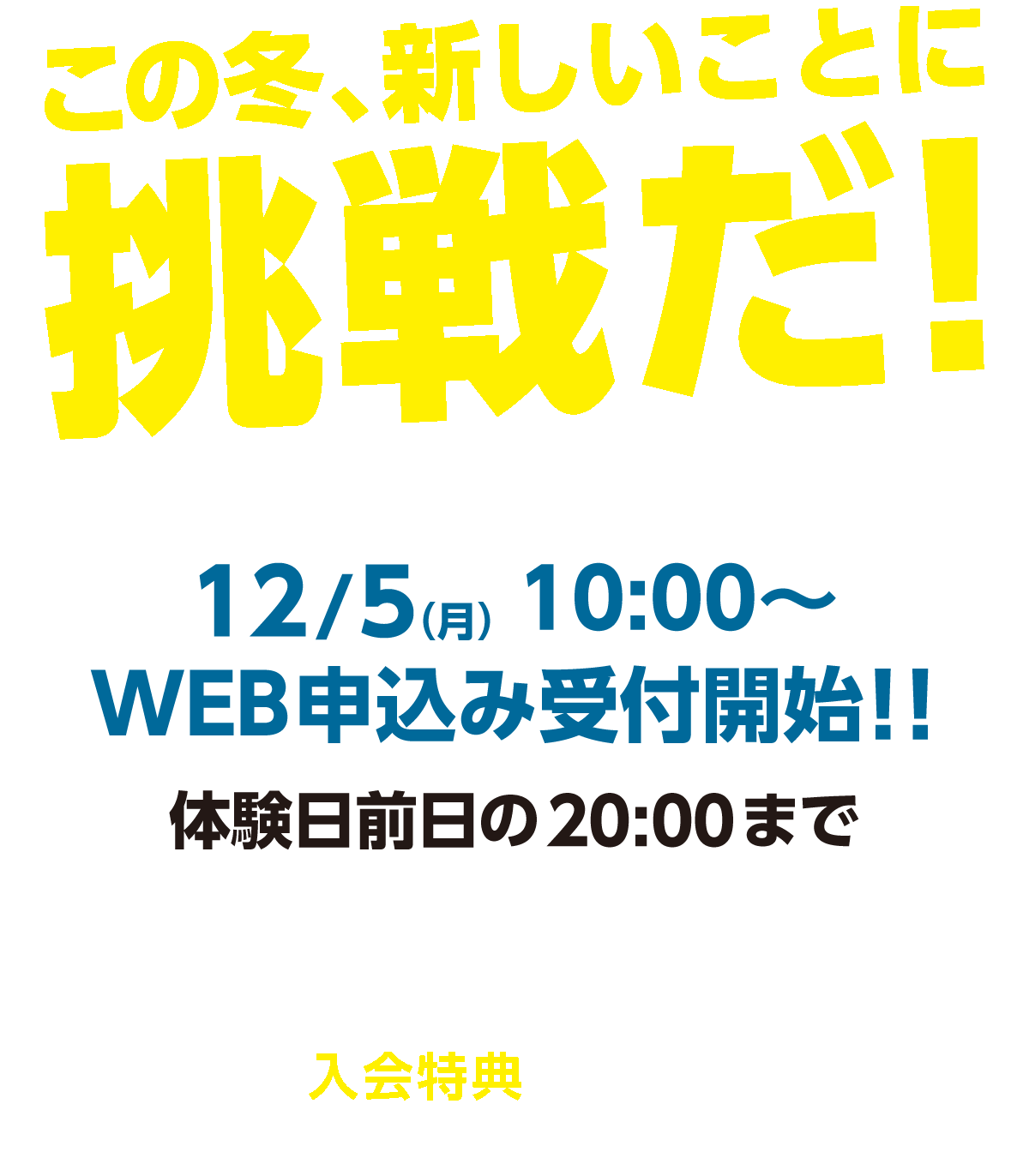 　12/5（月）10:00〜
WEB申込み受付開始！！体験日前日の20:00まで期間中本科ご入会の方はお得な入会特典もついてきます。この機会にぜひご参加ください！