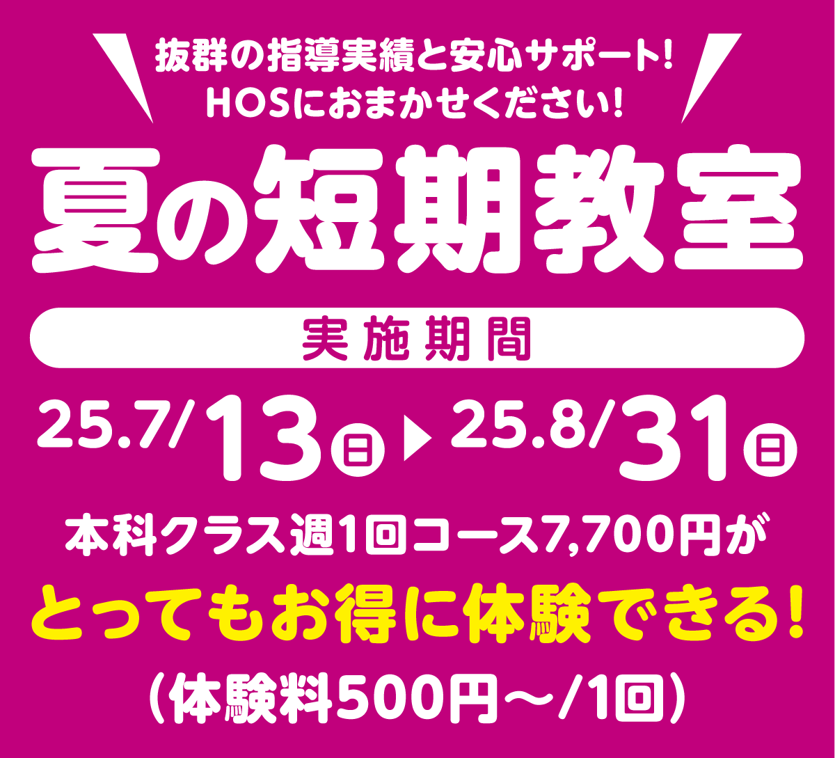 抜群の指導実績と安心サポート！HOSにお任せください！夏の短期教室、実施期間7月13日（日）～8月31日（日）本科クラス週1回コース7,700円がとってもお得に体験できる！（体験料500円～/1回）