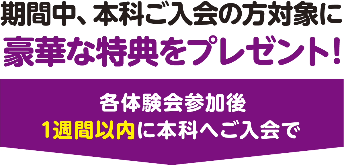 期間中、本科ご入会の方対象に豪華な特典をプレゼント！各体験会参加後1週間以内に本科へご入会で